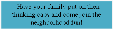 Text Box:   Have your family put on their thinking caps and come join the neighborhood fun!